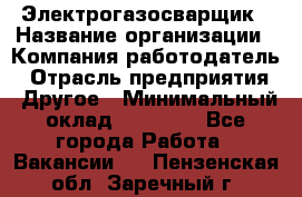 Электрогазосварщик › Название организации ­ Компания-работодатель › Отрасль предприятия ­ Другое › Минимальный оклад ­ 15 000 - Все города Работа » Вакансии   . Пензенская обл.,Заречный г.